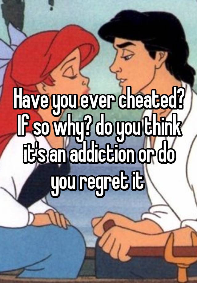 Have you ever cheated? If so why? do you think it's an addiction or do you regret it 