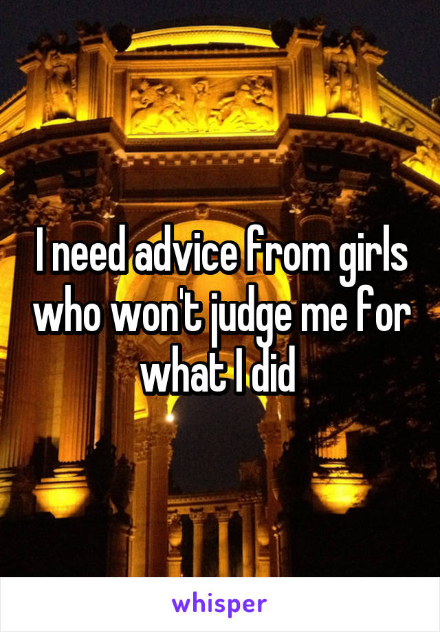 I need advice from girls who won't judge me for what I did 