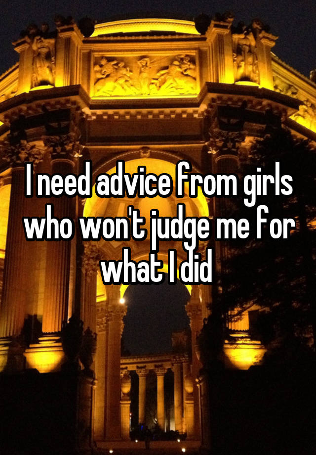 I need advice from girls who won't judge me for what I did 