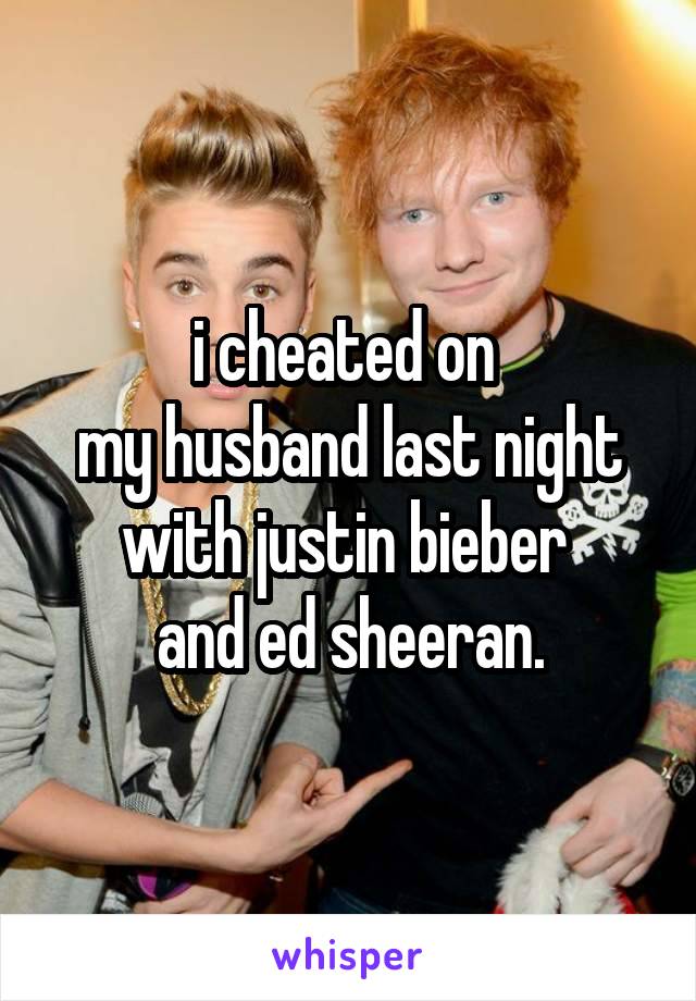 i cheated on 
my husband last night with justin bieber 
and ed sheeran.