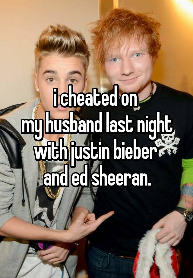 i cheated on 
my husband last night with justin bieber 
and ed sheeran.