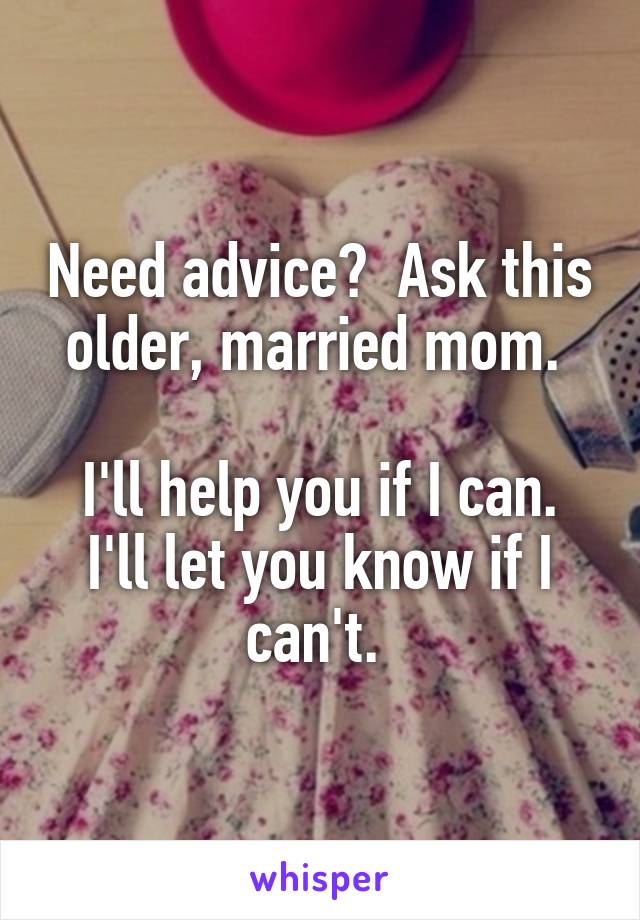 Need advice?  Ask this older, married mom. 

I'll help you if I can. I'll let you know if I can't. 