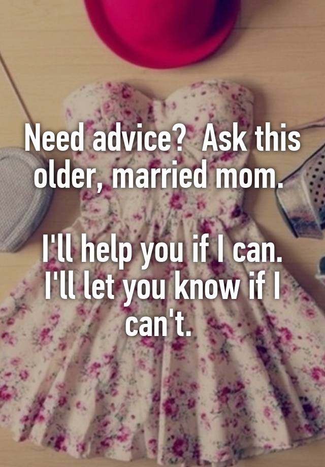 Need advice?  Ask this older, married mom. 

I'll help you if I can. I'll let you know if I can't. 