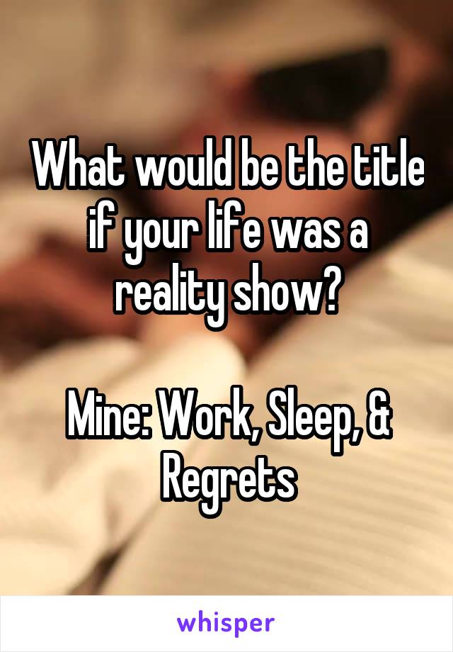 What would be the title if your life was a reality show?

Mine: Work, Sleep, & Regrets