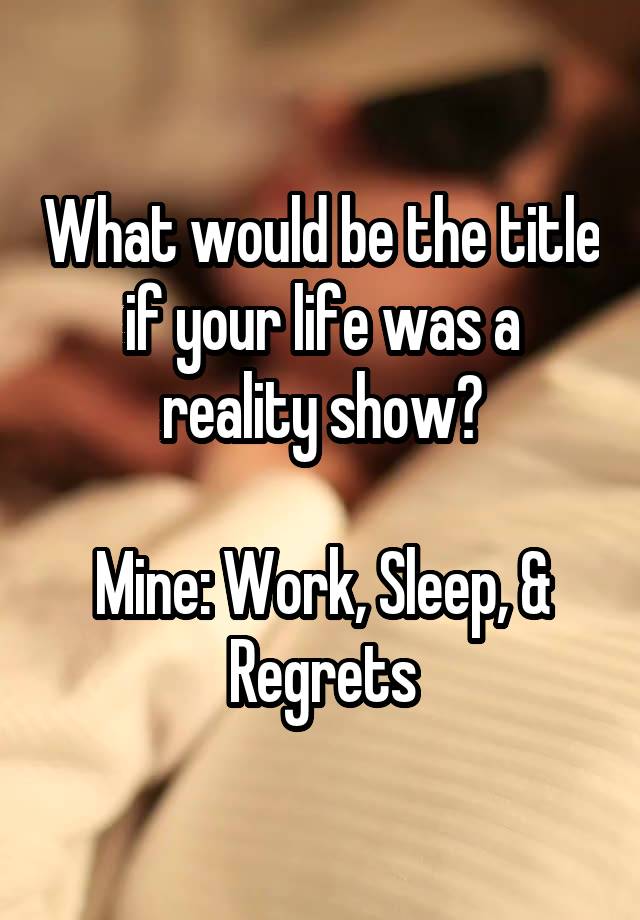 What would be the title if your life was a reality show?

Mine: Work, Sleep, & Regrets