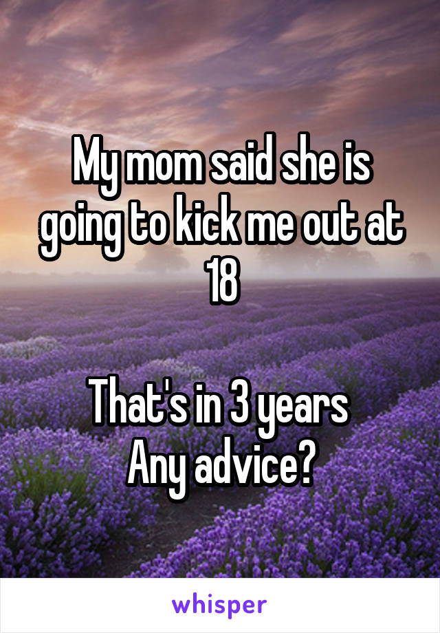 My mom said she is going to kick me out at 18

That's in 3 years 
Any advice?