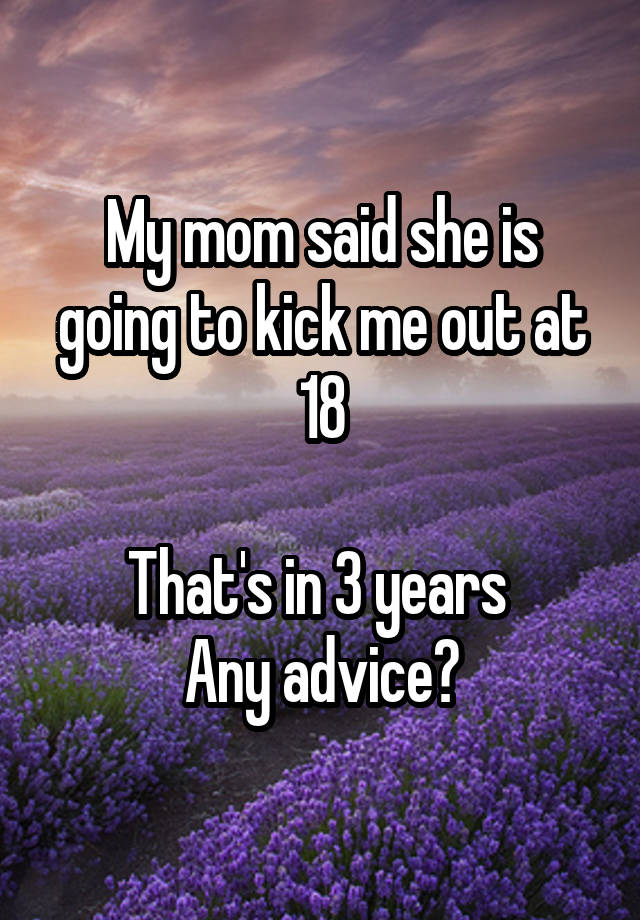 My mom said she is going to kick me out at 18

That's in 3 years 
Any advice?