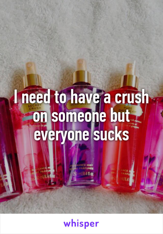 I need to have a crush on someone but everyone sucks