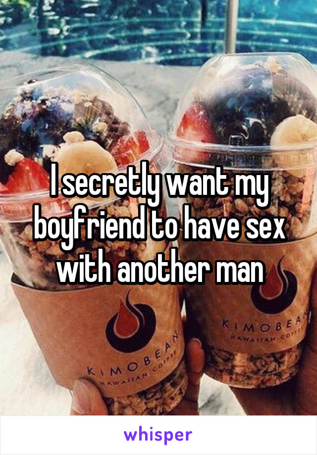 I secretly want my boyfriend to have sex with another man