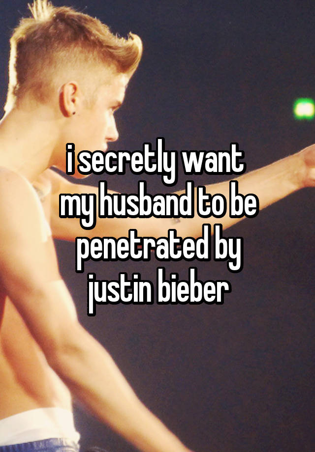 i secretly want 
my husband to be penetrated by
justin bieber