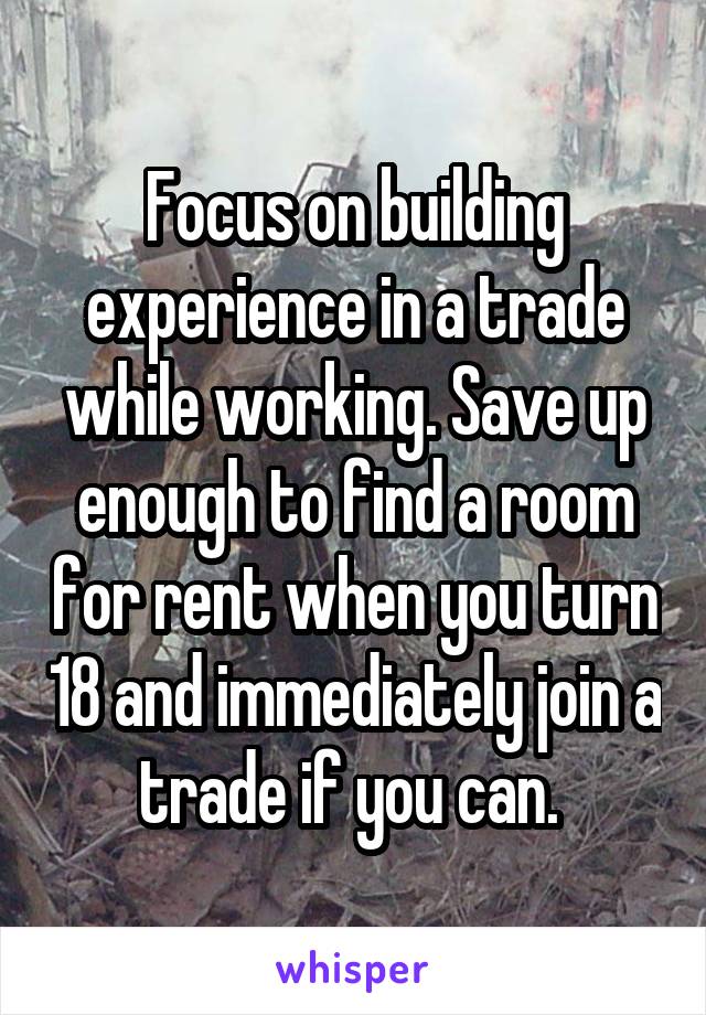 Focus on building experience in a trade while working. Save up enough to find a room for rent when you turn 18 and immediately join a trade if you can. 