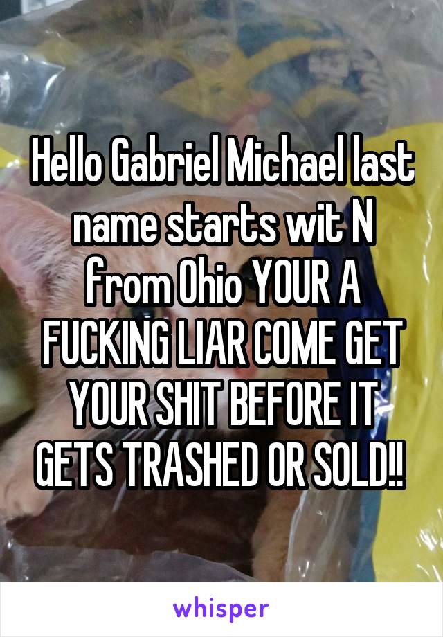 Hello Gabriel Michael last name starts wit N from Ohio YOUR A FUCKING LIAR COME GET YOUR SHIT BEFORE IT GETS TRASHED OR SOLD!! 