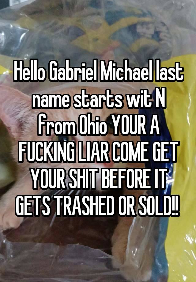 Hello Gabriel Michael last name starts wit N from Ohio YOUR A FUCKING LIAR COME GET YOUR SHIT BEFORE IT GETS TRASHED OR SOLD!! 