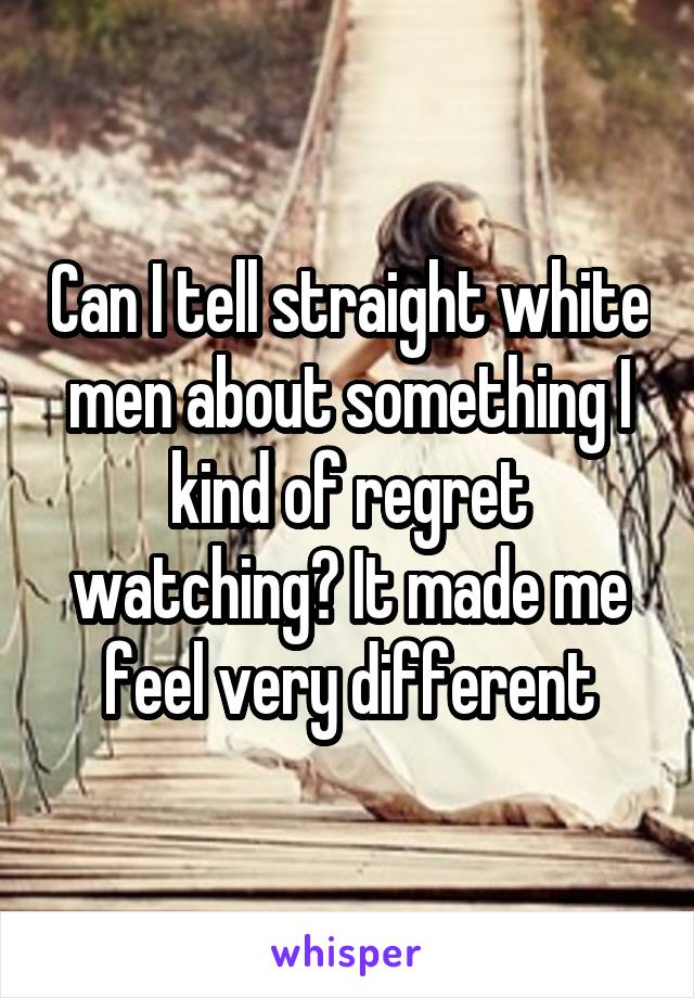 Can I tell straight white men about something I kind of regret watching? It made me feel very different