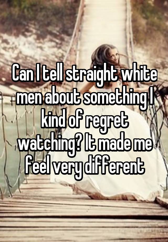 Can I tell straight white men about something I kind of regret watching? It made me feel very different