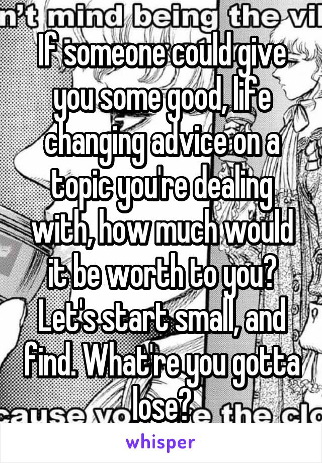 If someone could give you some good, life changing advice on a topic you're dealing with, how much would it be worth to you? Let's start small, and find. What're you gotta lose?