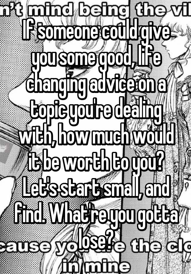 If someone could give you some good, life changing advice on a topic you're dealing with, how much would it be worth to you? Let's start small, and find. What're you gotta lose?