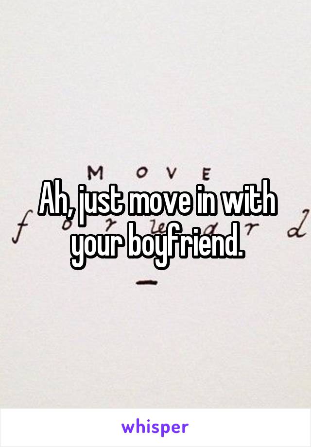 Ah, just move in with your boyfriend.