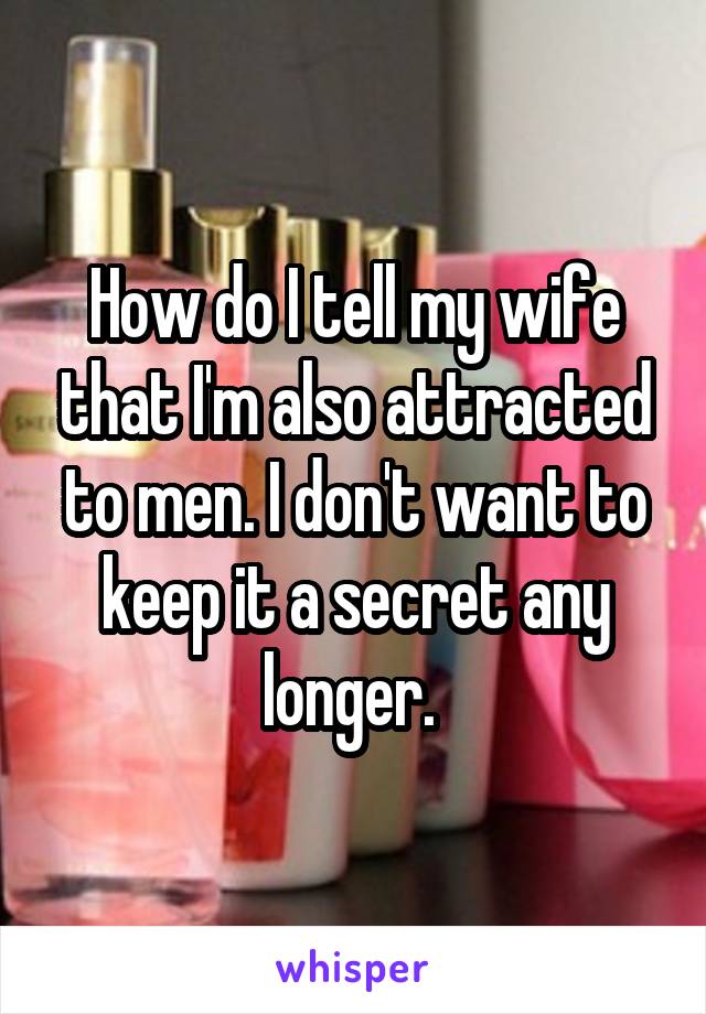 How do I tell my wife that I'm also attracted to men. I don't want to keep it a secret any longer. 