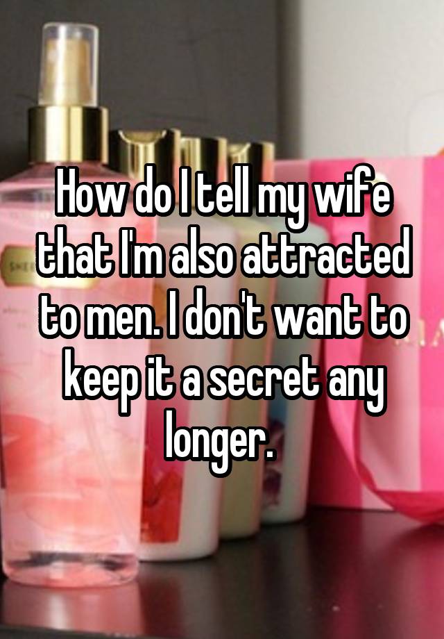 How do I tell my wife that I'm also attracted to men. I don't want to keep it a secret any longer. 