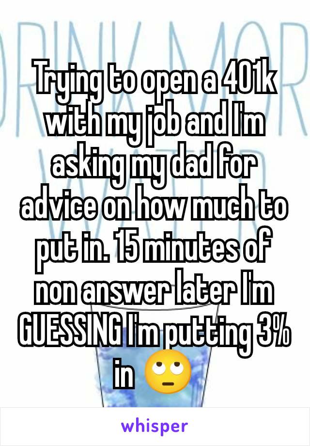 Trying to open a 401k with my job and I'm asking my dad for advice on how much to put in. 15 minutes of non answer later I'm GUESSING I'm putting 3% in 🙄