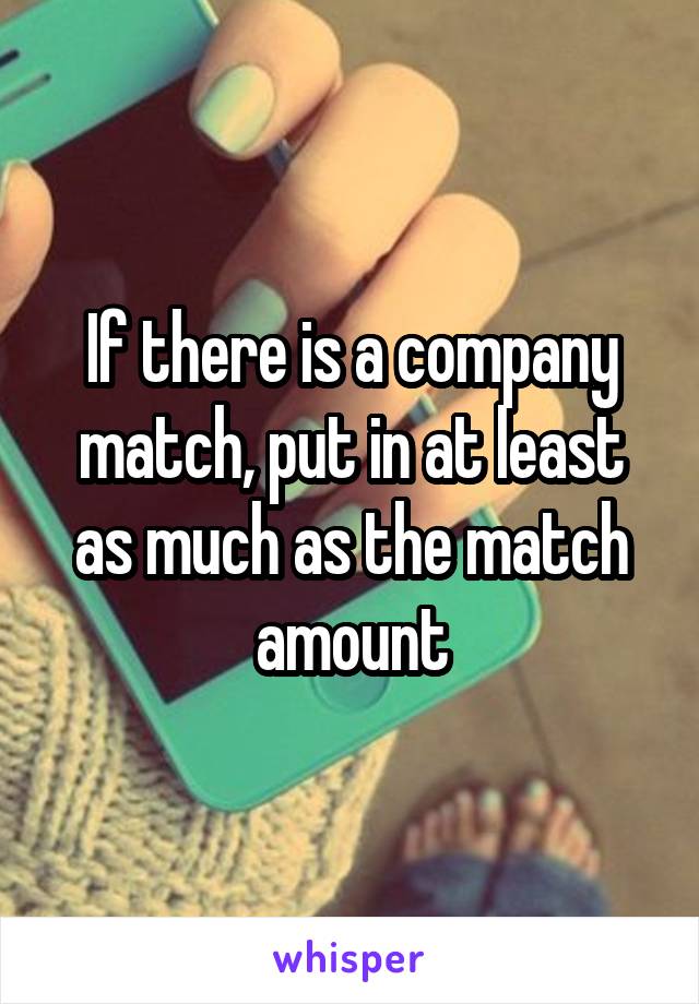 If there is a company match, put in at least as much as the match amount