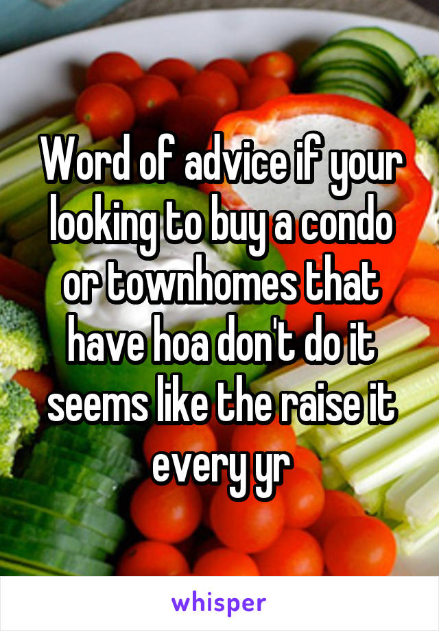 Word of advice if your looking to buy a condo or townhomes that have hoa don't do it seems like the raise it every yr