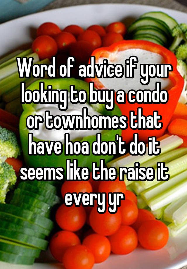 Word of advice if your looking to buy a condo or townhomes that have hoa don't do it seems like the raise it every yr