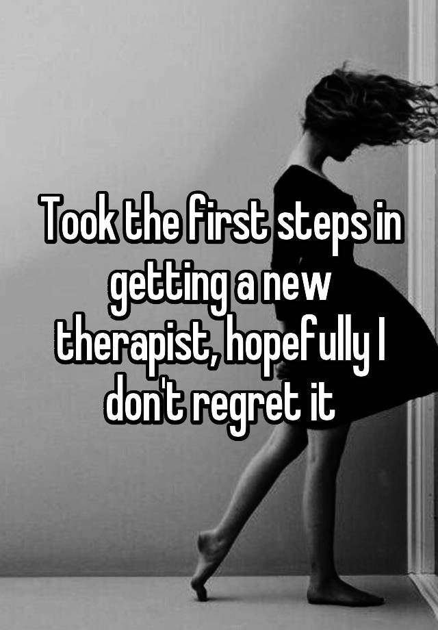 Took the first steps in getting a new therapist, hopefully I don't regret it