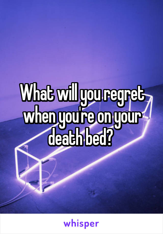 What will you regret when you're on your death bed? 