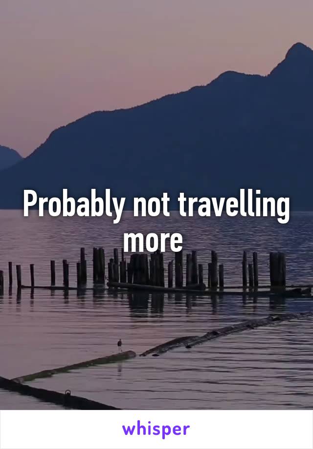 Probably not travelling more 