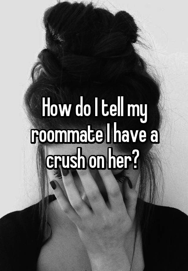 How do I tell my roommate I have a crush on her? 