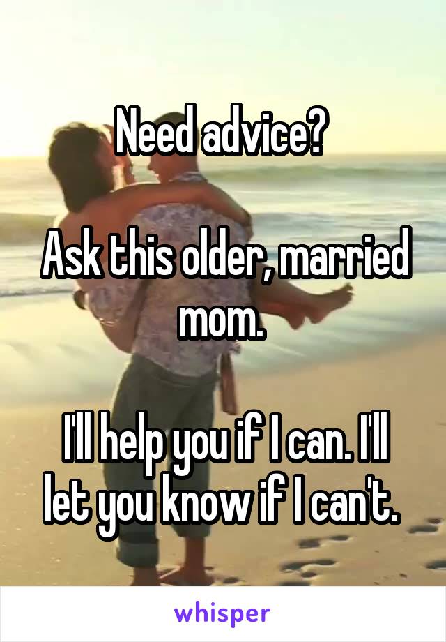 Need advice? 

Ask this older, married mom. 

I'll help you if I can. I'll let you know if I can't. 