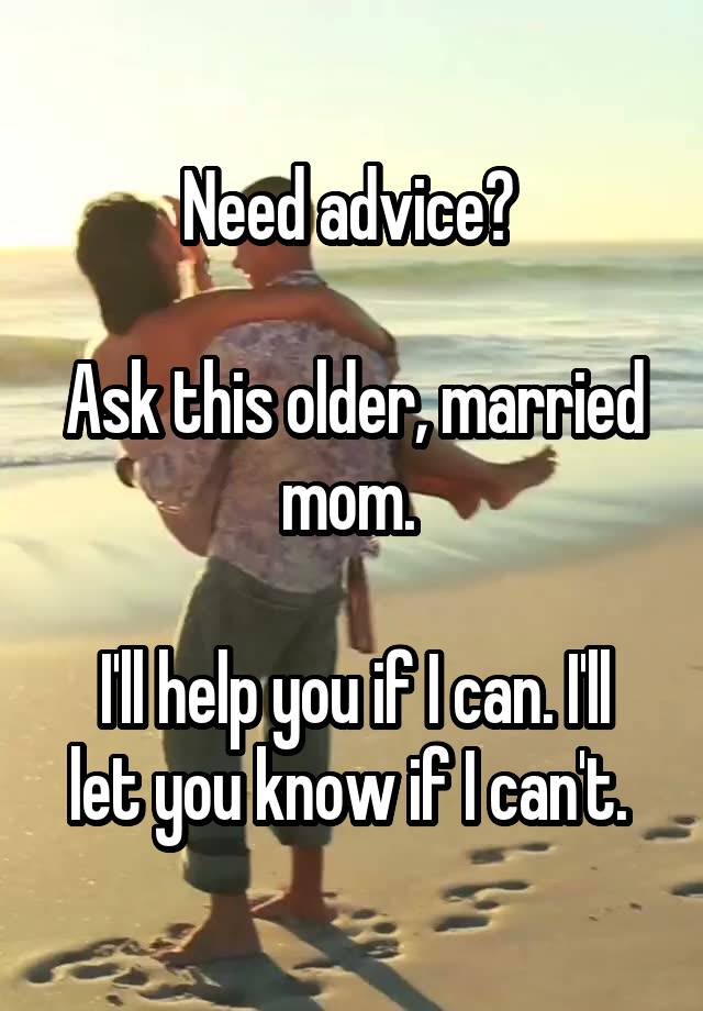 Need advice? 

Ask this older, married mom. 

I'll help you if I can. I'll let you know if I can't. 