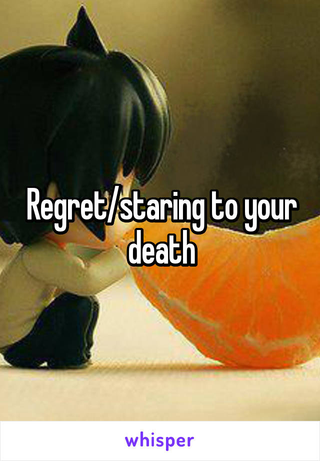 Regret/staring to your death