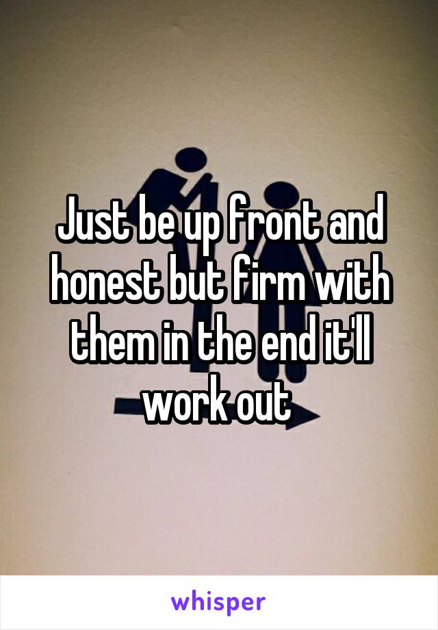 Just be up front and honest but firm with them in the end it'll work out 