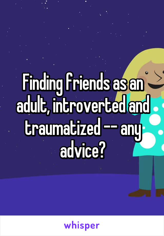 Finding friends as an adult, introverted and traumatized -- any advice?