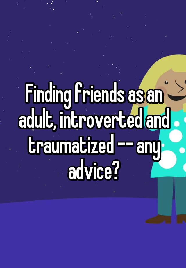 Finding friends as an adult, introverted and traumatized -- any advice?