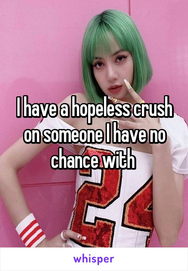 I have a hopeless crush on someone I have no chance with 