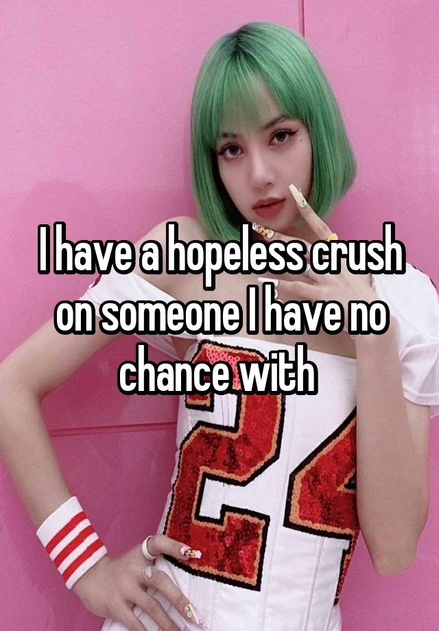 I have a hopeless crush on someone I have no chance with 