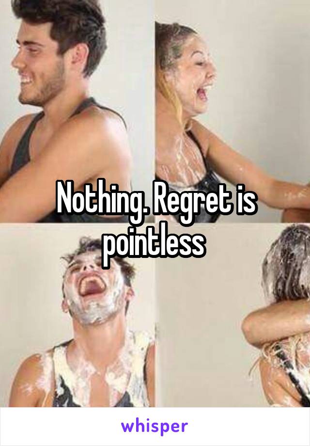 Nothing. Regret is pointless 