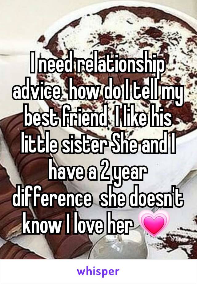 I need relationship advice  how do I tell my best friend  I like his little sister She and I have a 2 year difference  she doesn't know I love her 💗 