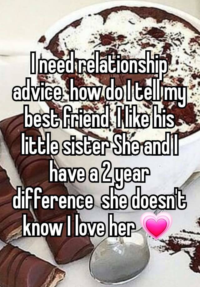 I need relationship advice  how do I tell my best friend  I like his little sister She and I have a 2 year difference  she doesn't know I love her 💗 