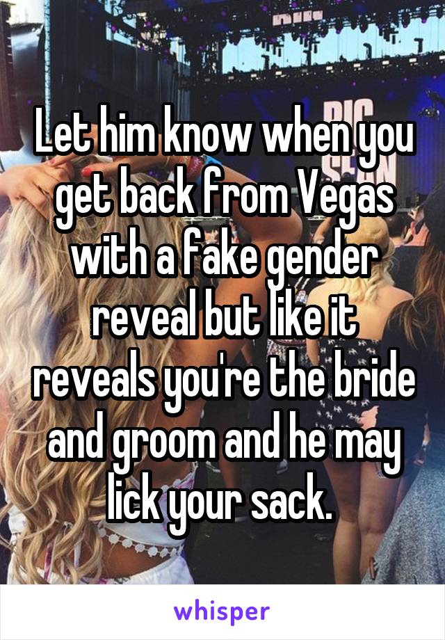 Let him know when you get back from Vegas with a fake gender reveal but like it reveals you're the bride and groom and he may lick your sack. 