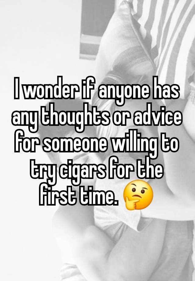 I wonder if anyone has any thoughts or advice for someone willing to try cigars for the first time. 🤔