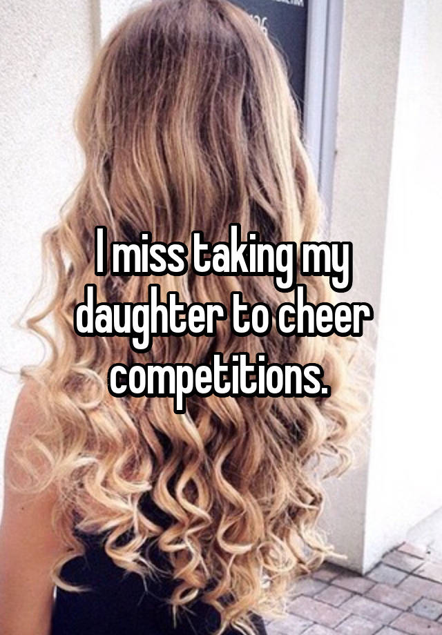 I miss taking my daughter to cheer competitions. 