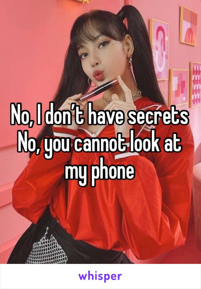 No, I don’t have secrets
No, you cannot look at my phone 