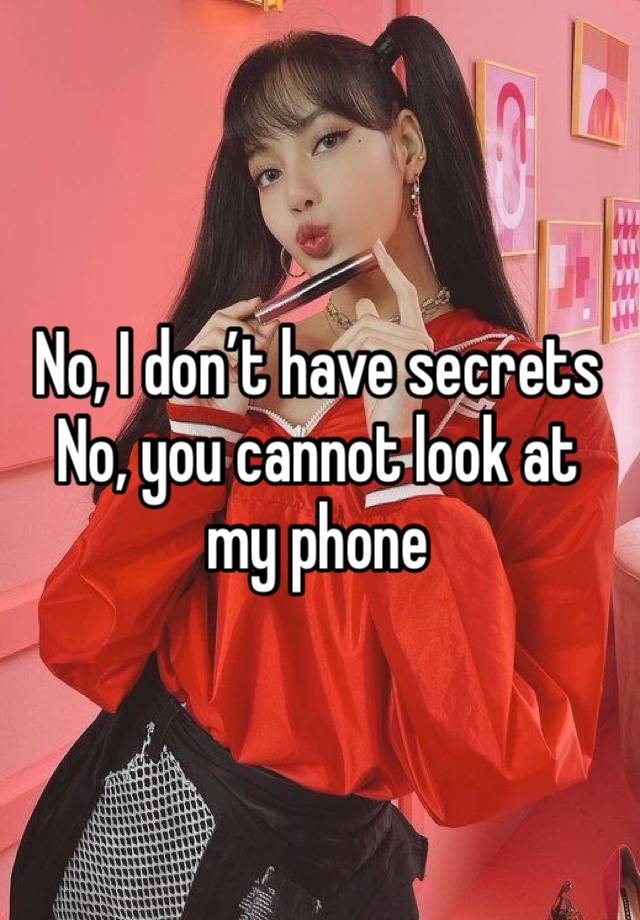 No, I don’t have secrets
No, you cannot look at my phone 