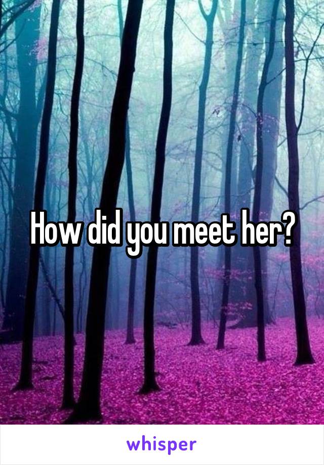 How did you meet her?