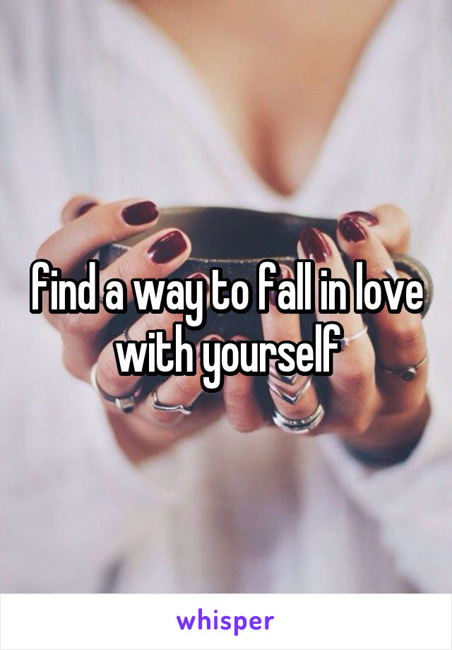 find a way to fall in love with yourself